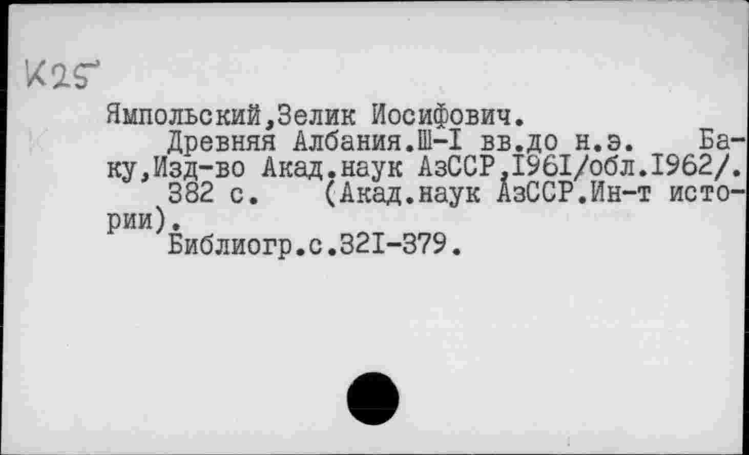 ﻿Ямпольский,Зелик Иосифович.
Древняя Албания.Ш-I вв.до н.э. Баку,Изд-во Акад.наук АзССР,І96І/обл.І962/.
382 с. (Акад.наук АзССР.Ин-т истории) .
Библиогр.с.321-379.
